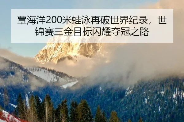 覃海洋200米蛙泳再破世界纪录，世锦赛三金目标闪耀夺冠之路